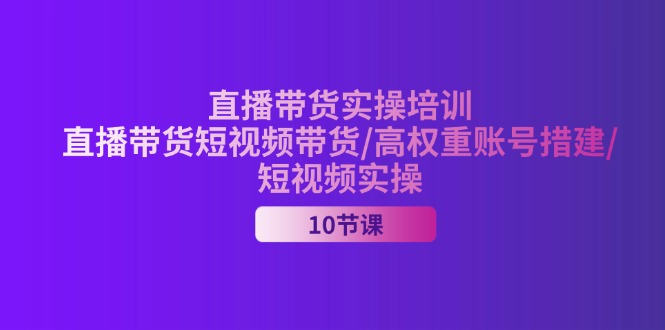 （11512期）2024直播带货实操培训，直播带货短视频带货/高权重账号措建/短视频实操-阿良资源网