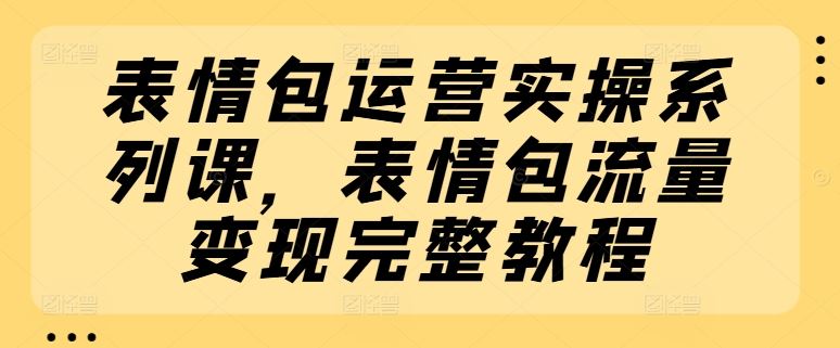 表情包运营实操系列课，表情包流量变现完整教程-阿良资源网