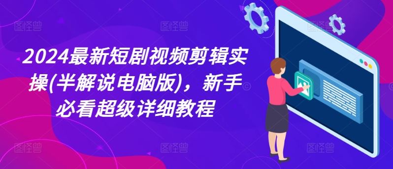 2024最新短剧视频剪辑实操(半解说电脑版)，新手必看超级详细教程-阿良资源网