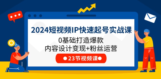 2024短视频IP快速起号实战课，0基础打造爆款内容设计变现+粉丝运营(23节)-阿良资源网