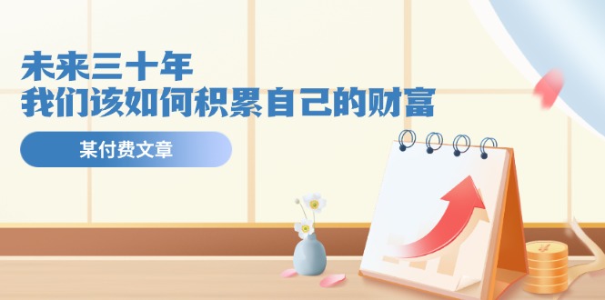 公众号付费文章《未来三十年，我们该如何积累自己的财富》-阿良资源网