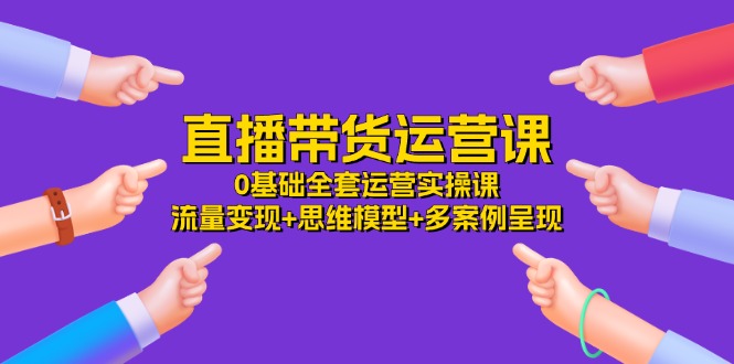 直播带货运营课，0基础全套运营实操 流量变现+思维模型+多案例呈现（34节）-阿良资源网