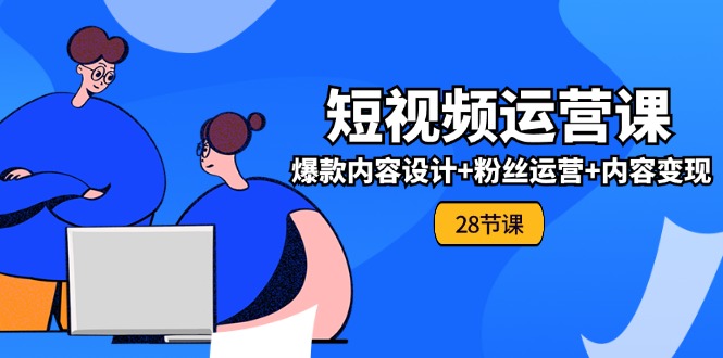 0基础学习短视频运营全套实战课，爆款内容设计+粉丝运营+内容变现(28节)-阿良资源网