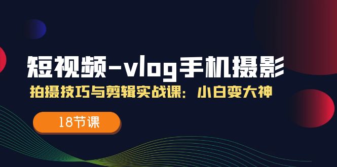 短视频vlog手机摄影拍摄技巧与剪辑实战课，小白变大神（18节课）-阿良资源网