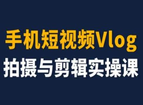 手机短视频Vlog拍摄与剪辑实操课，小白变大师-阿良资源网