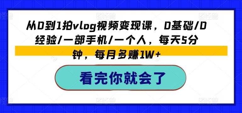 从0到1拍vlog视频变现课，0基础/0经验/一部手机/一个人，每天5分钟，每月多赚1W+-阿良资源网