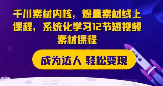 千川素材内核，爆量素材线上课程，系统化学习12节短视频素材课程-阿良资源网