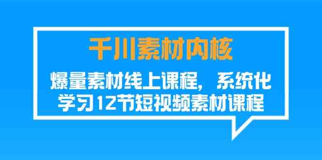 千川素材内核，爆量素材线上课程，系统化学习短视频素材（12节）-阿良资源网