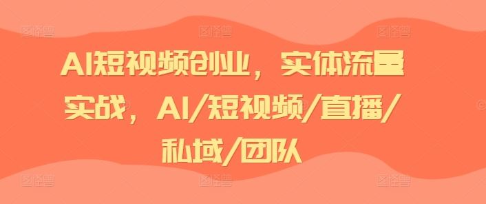AI短视频创业，实体流量实战，AI/短视频/直播/私域/团队-阿良资源网
