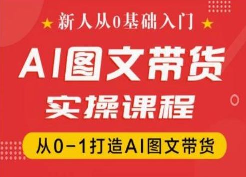 新人从0基础入门，抖音AI图文带货实操课程，从0-1打造AI图文带货-阿良资源网
