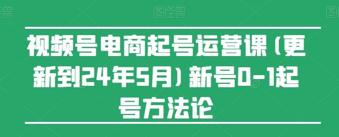 视频号电商起号运营课(更新24年7月)新号0-1起号方法论-阿良资源网
