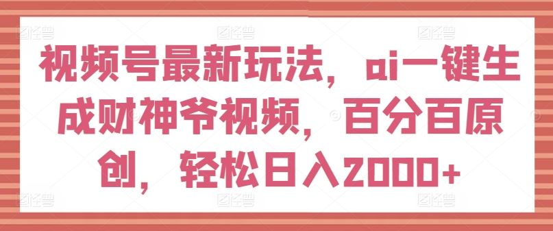 视频号最新玩法，ai一键生成财神爷视频，百分百原创，轻松日入2000+【揭秘】-阿良资源网