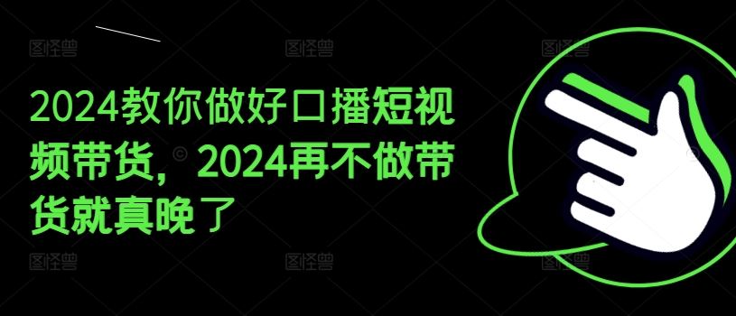 2024教你做好口播短视频带货，2024再不做带货就真晚了-阿良资源网