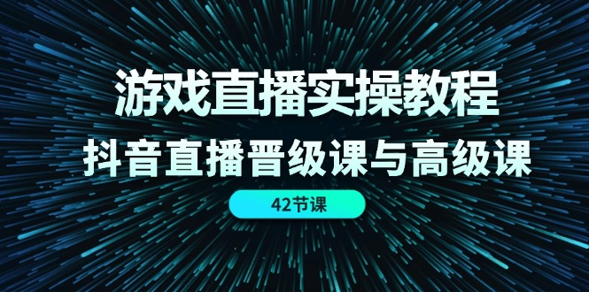 游戏直播实操教程，抖音直播晋级课与高级课（42节）-阿良资源网