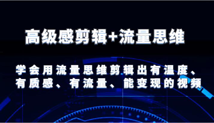高级感剪辑+流量思维 学会用流量思维剪辑出有温度、有质感、有流量、能变现的视频-阿良资源网