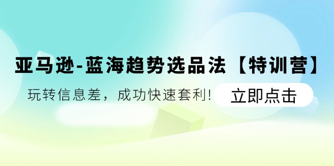（11591期）亚马逊-蓝海趋势选品法【特训营】：玩转信息差，成功快速套利!-阿良资源网