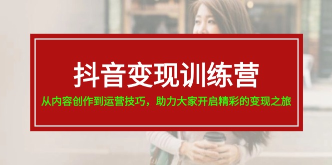 （11593期）抖音变现训练营，从内容创作到运营技巧，助力大家开启精彩的变现之旅-阿良资源网