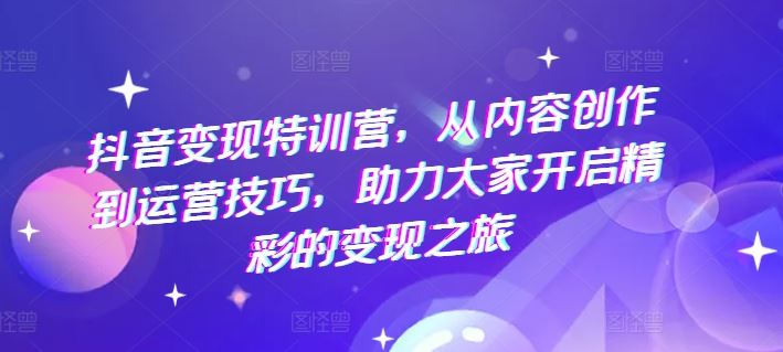 抖音变现特训营，从内容创作到运营技巧，助力大家开启精彩的变现之旅-阿良资源网