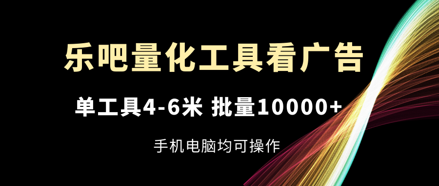 乐吧量化工具看广告，单工具4-6米，批量10000+，手机电脑均可操作-阿良资源网
