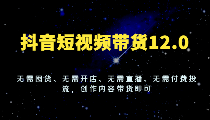 抖音短视频带货12.0，无需囤货、无需开店、无需直播、无需付费投流，创作内容带货即可-阿良资源网