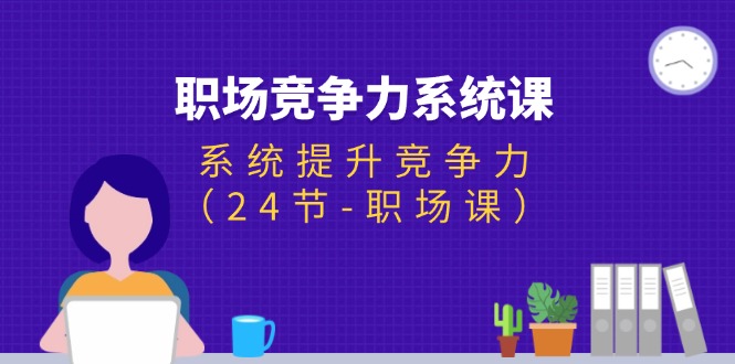 （11617期）职场-竞争力系统课：系统提升竞争力（24节-职场课）-阿良资源网