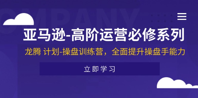 （11625期）亚马逊-高阶运营必修系列，龙腾 计划-操盘训练营，全面提升操盘手能力-阿良资源网