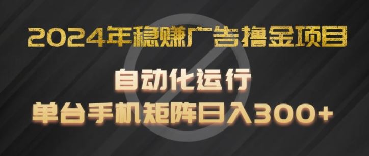 2024年稳赚广告撸金项目，全程自动化运行，单台手机就可以矩阵操作，日入300+【揭秘】-阿良资源网