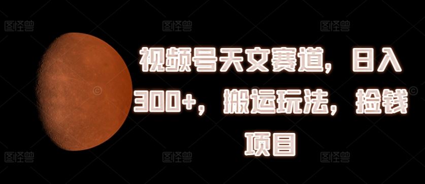 视频号天文赛道，日入300+，搬运玩法，捡钱项目【揭秘】-阿良资源网