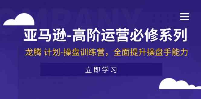 亚马逊高阶运营必修系列，龙腾计划-操盘训练营，全面提升操盘手能力-阿良资源网