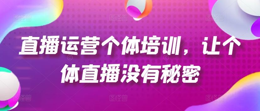 直播运营个体培训，让个体直播没有秘密，起号、货源、单品打爆、投流等玩法-阿良资源网
