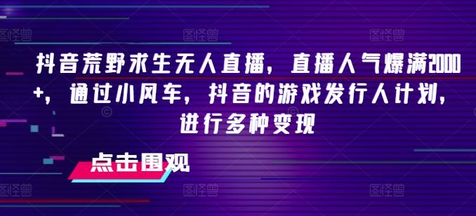 抖音荒野求生无人直播，直播人气爆满2000+，通过小风车，抖音的游戏发行人计划，进行多种变现【揭秘】-阿良资源网