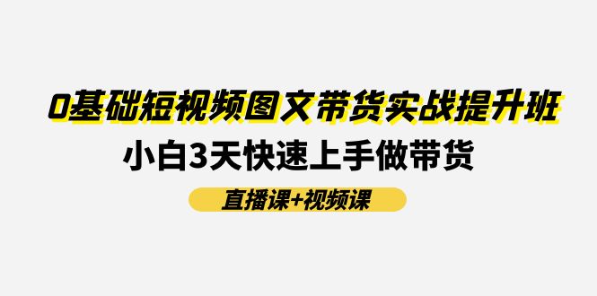0基础短视频图文带货实战提升班，小白3天快速上手做带货(直播课+视频课)-阿良资源网