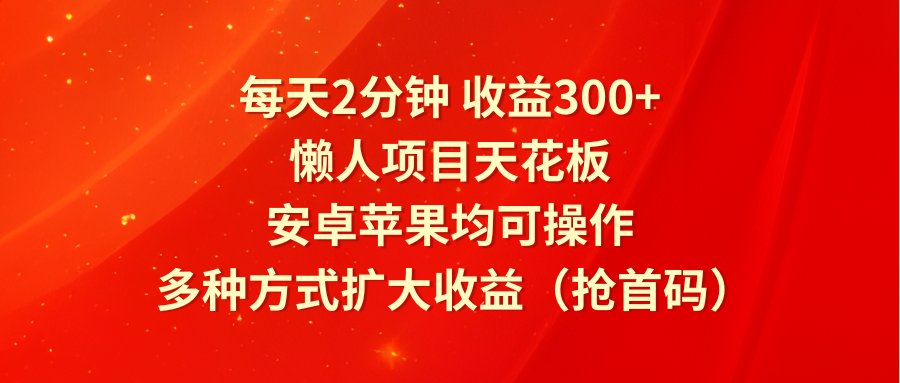 每天2分钟收益300+，懒人项目天花板，安卓苹果均可操作，多种方式扩大收益（抢首码）-阿良资源网