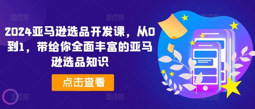 2024亚马逊选品开发课，从0到1，带给你全面丰富的亚马逊选品知识-阿良资源网