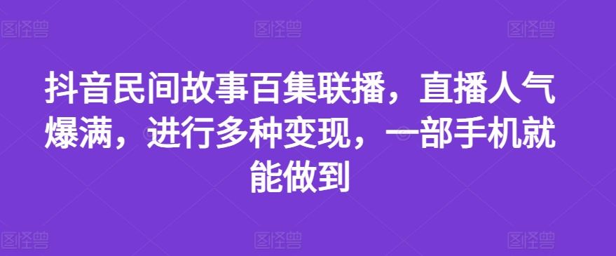 抖音民间故事百集联播，直播人气爆满，进行多种变现，一部手机就能做到【揭秘】-阿良资源网