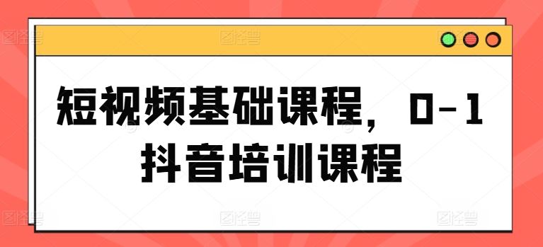 短视频基础课程，0-1抖音培训课程-阿良资源网