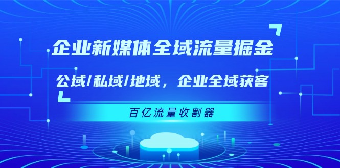 企业新媒体全域流量掘金：公域/私域/地域 企业全域获客 百亿流量收割器-阿良资源网