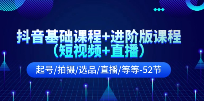 抖音基础课程+进阶版课程（短视频+直播）起号/拍摄/选品/直播/等等（52节）-阿良资源网