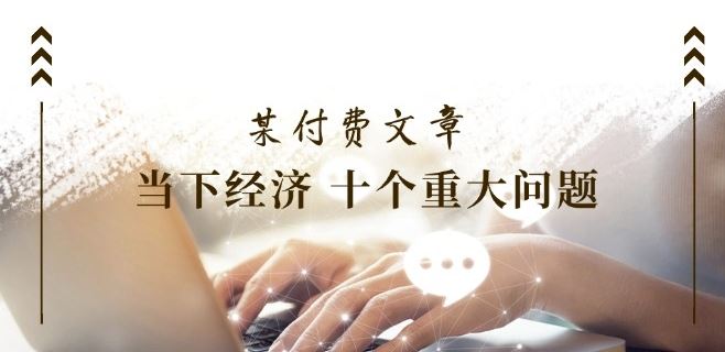某付费文章《当下经济 十个重大问题》覆盖了大家关心的全部经济类话题-阿良资源网
