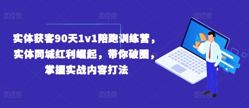 实体获客90天1v1陪跑训练营，实体同城红利崛起，带你破圈，掌握实战内容打法-阿良资源网