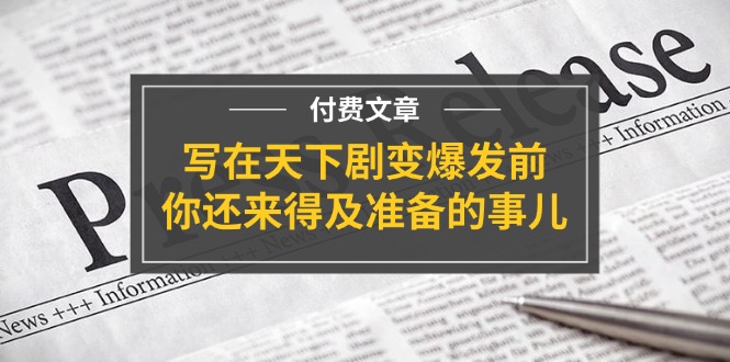 公众号付费文章《写在天下剧变爆发前，你还来得及准备的事儿》-阿良资源网