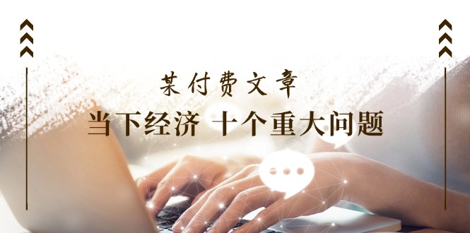 公众号付费文章《当下经济 十个重大问题》覆盖了大家关心的全部经济类话题-阿良资源网
