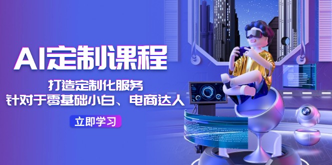 AI定制课程，打造定制化服务（针对于零基础小白、电商达人）36节课-阿良资源网
