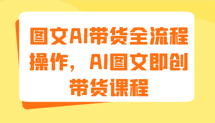 图文AI带货全流程操作，AI图文即创带货课程（9节）-阿良资源网