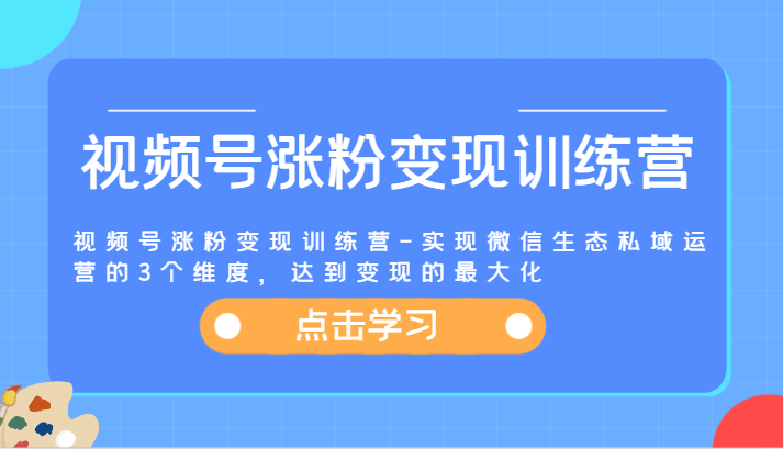 视频号涨粉变现训练营-实现微信生态私域运营的3个维度，达到变现的最大化-阿良资源网