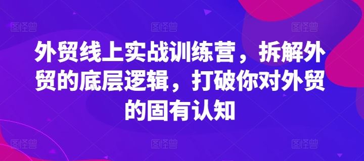 外贸线上实战训练营，拆解外贸的底层逻辑，打破你对外贸的固有认知-阿良资源网