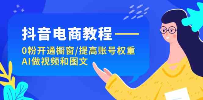 抖音电商教程：0粉开通橱窗/提高账号权重/AI做视频和图文-阿良资源网