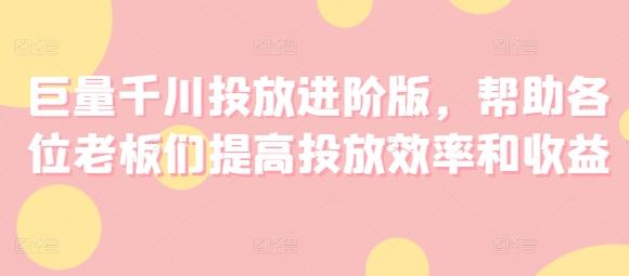 巨量千川投放进阶版，帮助各位老板们提高投放效率和收益-阿良资源网