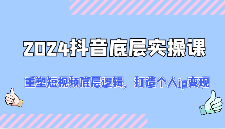 2024抖音底层实操课：重塑短视频底层逻辑，打造个人ip变现（52节）-阿良资源网