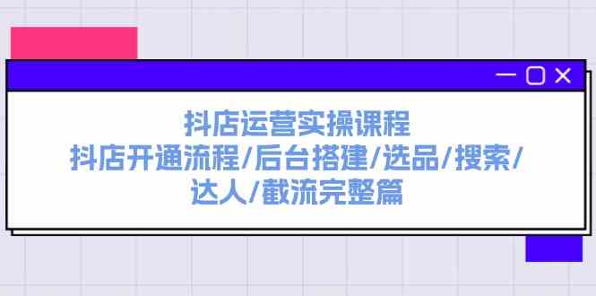 抖店运营实操课程：抖店开通流程/后台搭建/选品/搜索/达人/截流完整篇-阿良资源网